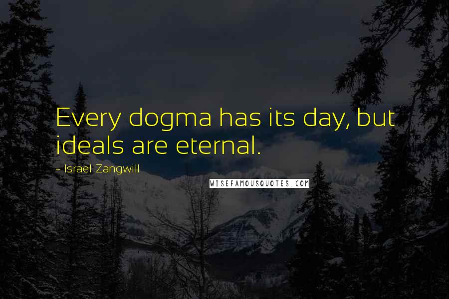 Israel Zangwill Quotes: Every dogma has its day, but ideals are eternal.