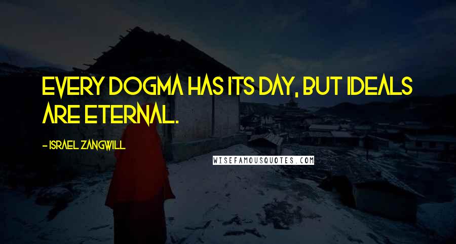 Israel Zangwill Quotes: Every dogma has its day, but ideals are eternal.