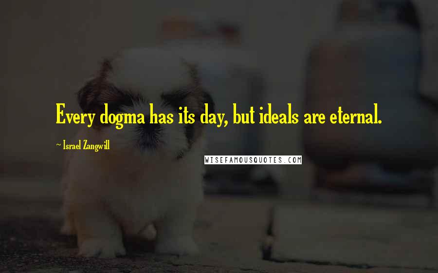 Israel Zangwill Quotes: Every dogma has its day, but ideals are eternal.