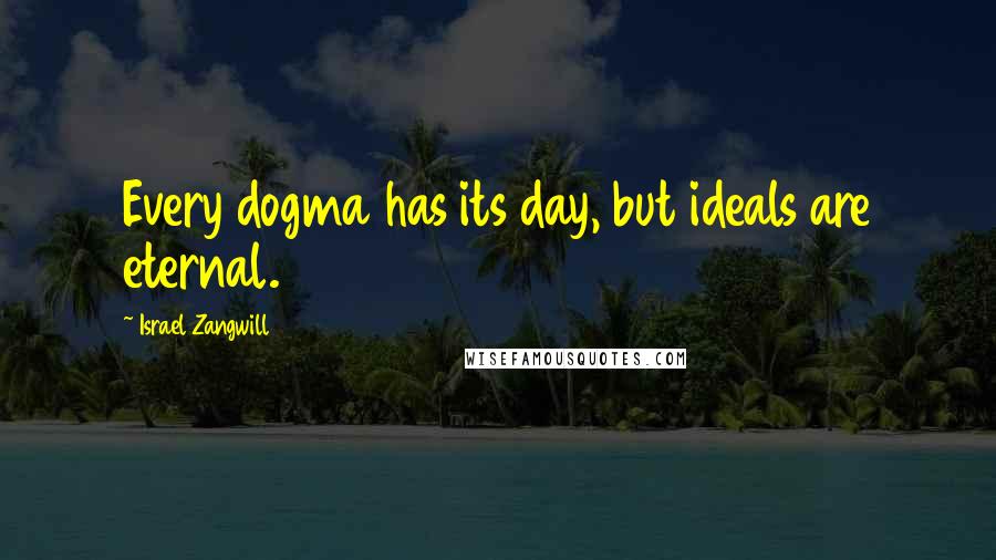 Israel Zangwill Quotes: Every dogma has its day, but ideals are eternal.