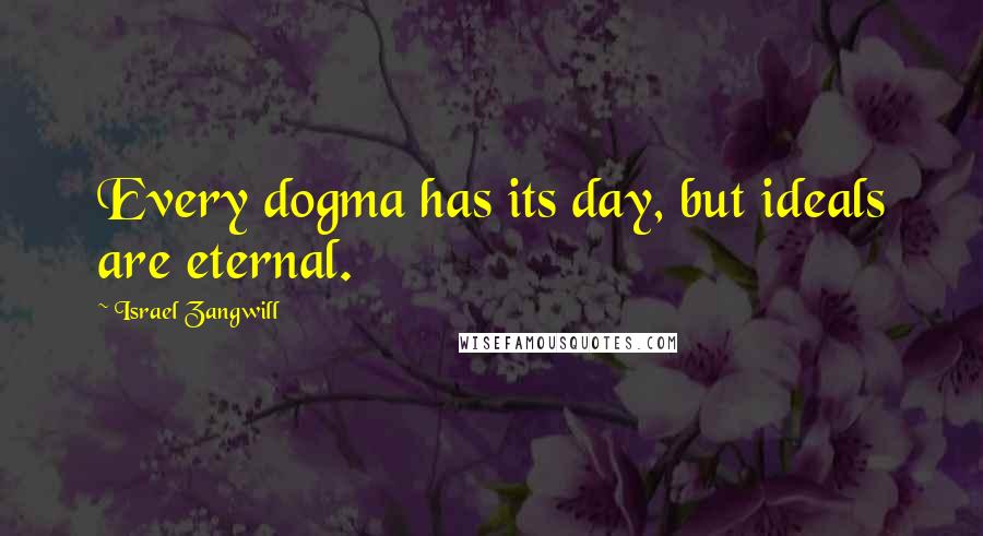 Israel Zangwill Quotes: Every dogma has its day, but ideals are eternal.