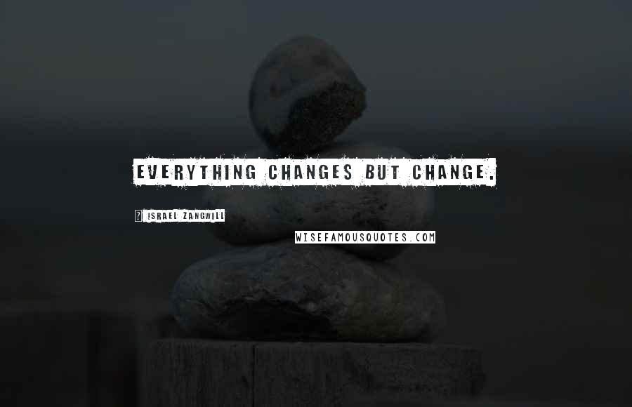 Israel Zangwill Quotes: Everything changes but change.