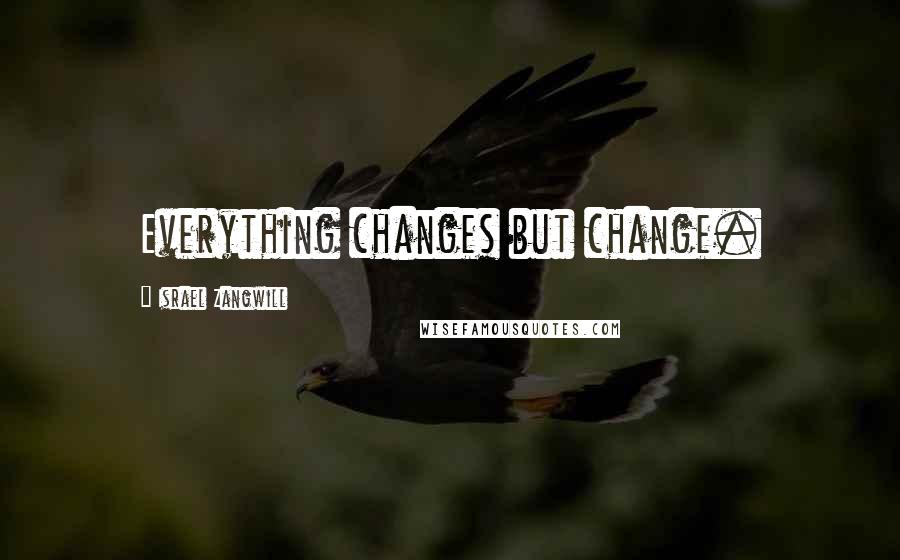 Israel Zangwill Quotes: Everything changes but change.