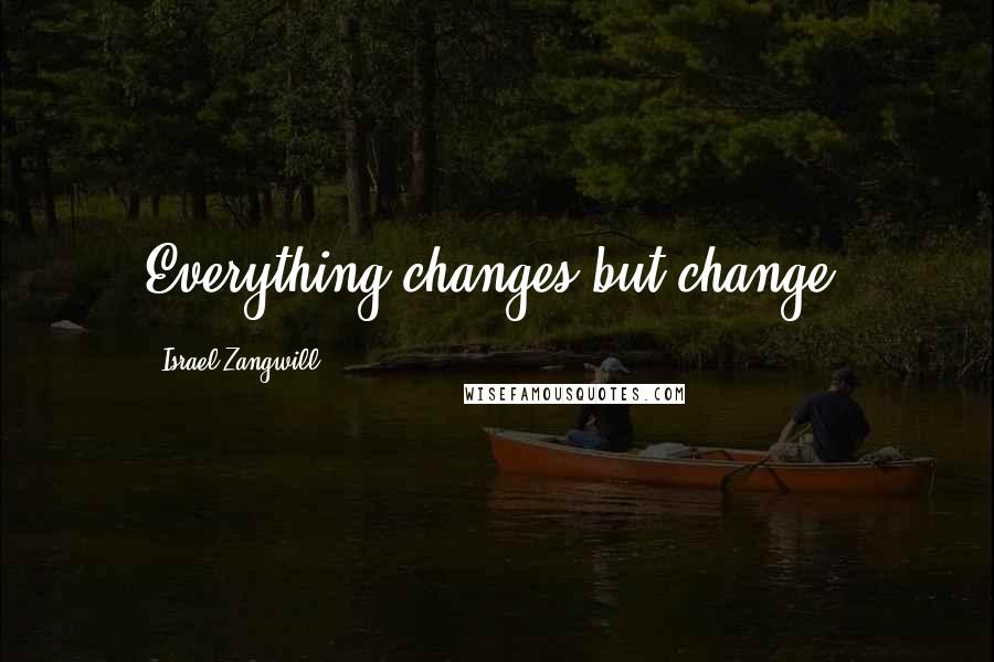 Israel Zangwill Quotes: Everything changes but change.