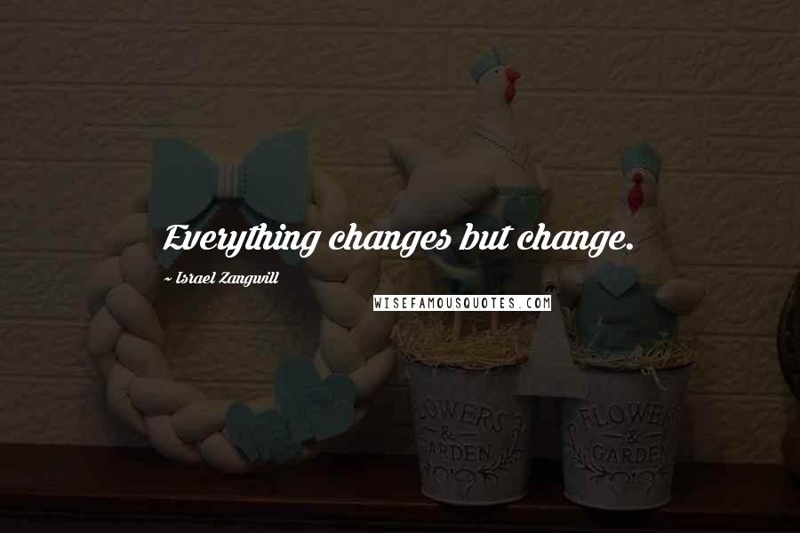 Israel Zangwill Quotes: Everything changes but change.