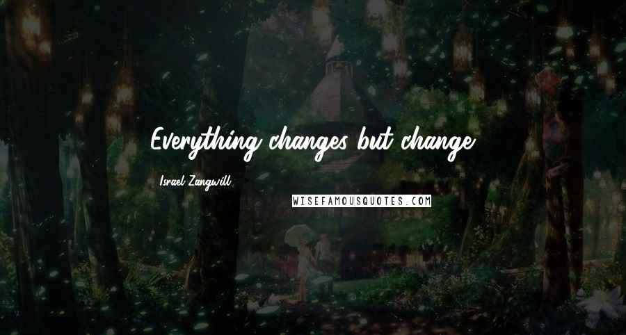 Israel Zangwill Quotes: Everything changes but change.