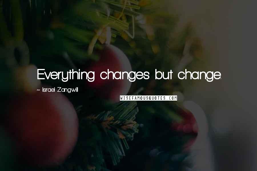 Israel Zangwill Quotes: Everything changes but change.