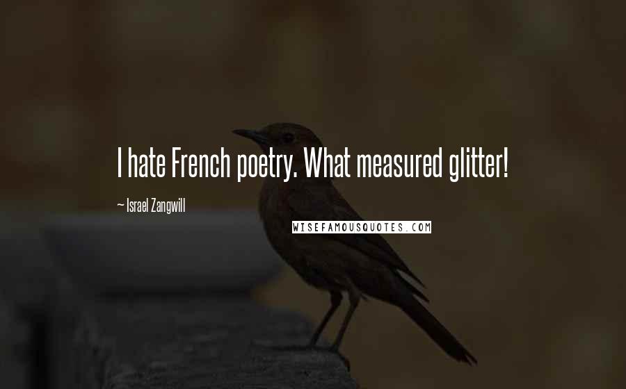 Israel Zangwill Quotes: I hate French poetry. What measured glitter!