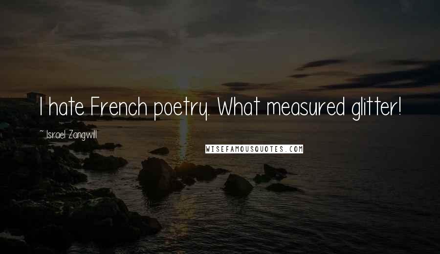 Israel Zangwill Quotes: I hate French poetry. What measured glitter!