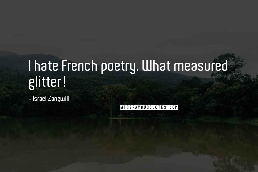 Israel Zangwill Quotes: I hate French poetry. What measured glitter!