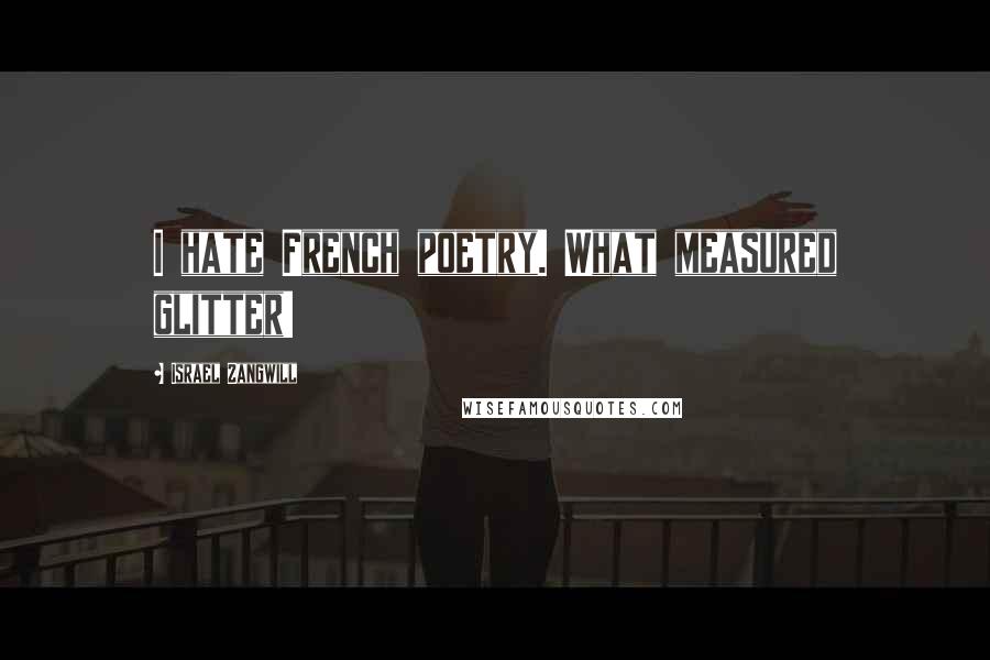 Israel Zangwill Quotes: I hate French poetry. What measured glitter!