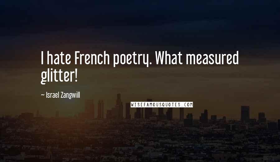 Israel Zangwill Quotes: I hate French poetry. What measured glitter!