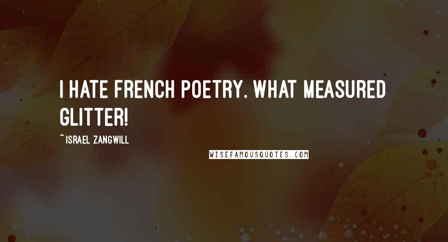 Israel Zangwill Quotes: I hate French poetry. What measured glitter!