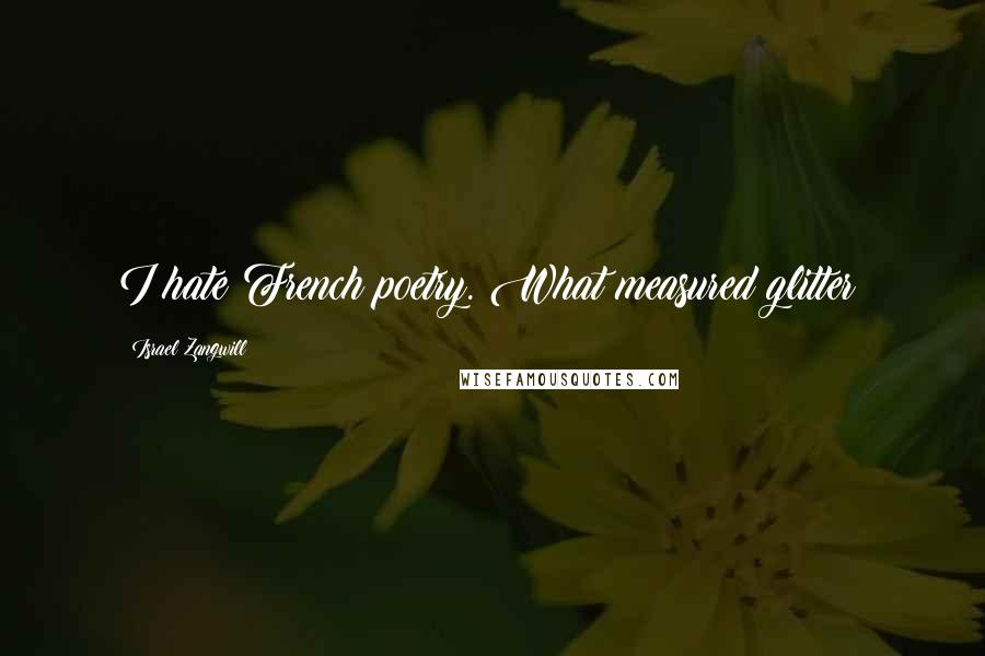 Israel Zangwill Quotes: I hate French poetry. What measured glitter!