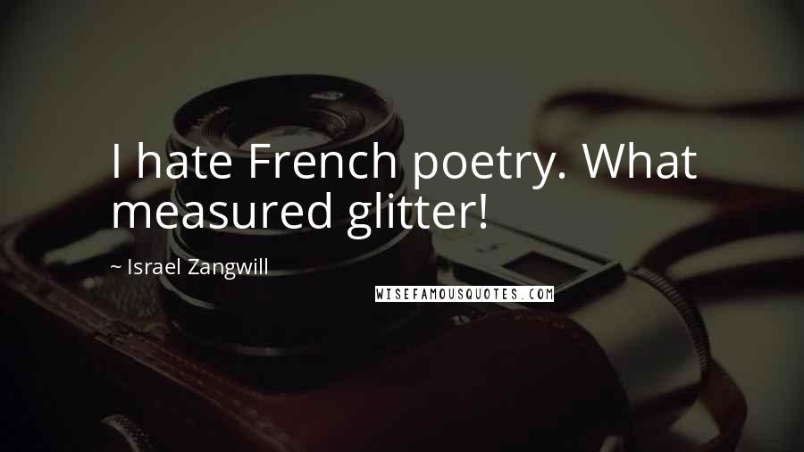 Israel Zangwill Quotes: I hate French poetry. What measured glitter!