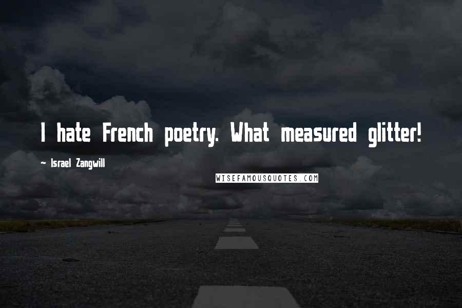 Israel Zangwill Quotes: I hate French poetry. What measured glitter!