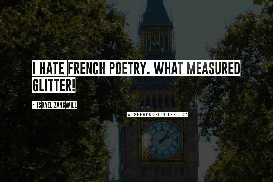 Israel Zangwill Quotes: I hate French poetry. What measured glitter!