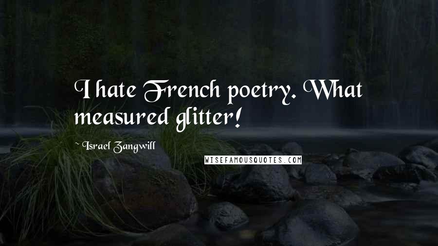 Israel Zangwill Quotes: I hate French poetry. What measured glitter!