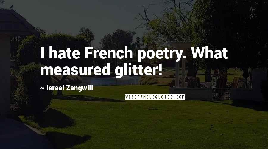 Israel Zangwill Quotes: I hate French poetry. What measured glitter!