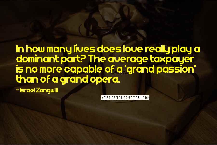 Israel Zangwill Quotes: In how many lives does love really play a dominant part? The average taxpayer is no more capable of a 'grand passion' than of a grand opera.