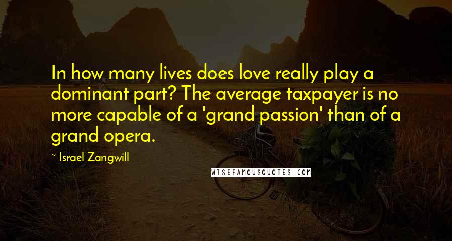 Israel Zangwill Quotes: In how many lives does love really play a dominant part? The average taxpayer is no more capable of a 'grand passion' than of a grand opera.