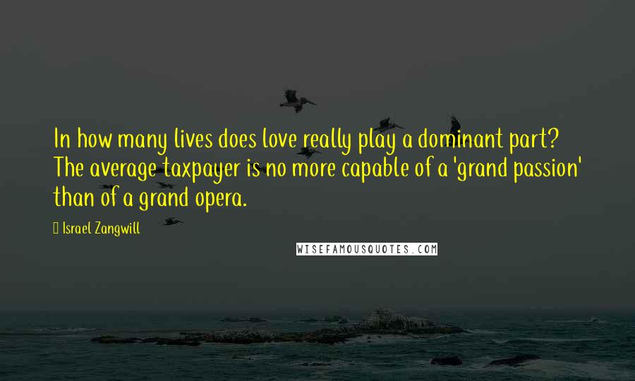 Israel Zangwill Quotes: In how many lives does love really play a dominant part? The average taxpayer is no more capable of a 'grand passion' than of a grand opera.