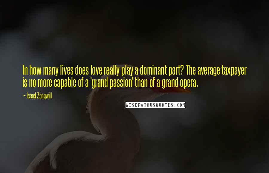 Israel Zangwill Quotes: In how many lives does love really play a dominant part? The average taxpayer is no more capable of a 'grand passion' than of a grand opera.