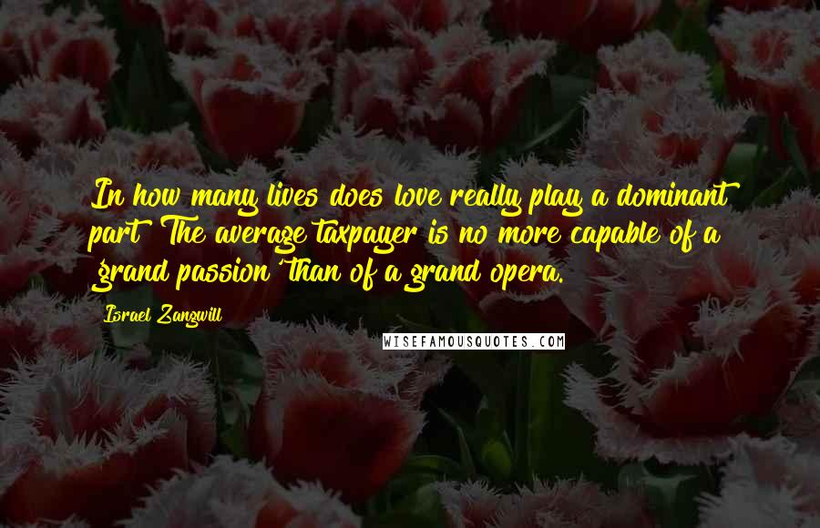 Israel Zangwill Quotes: In how many lives does love really play a dominant part? The average taxpayer is no more capable of a 'grand passion' than of a grand opera.