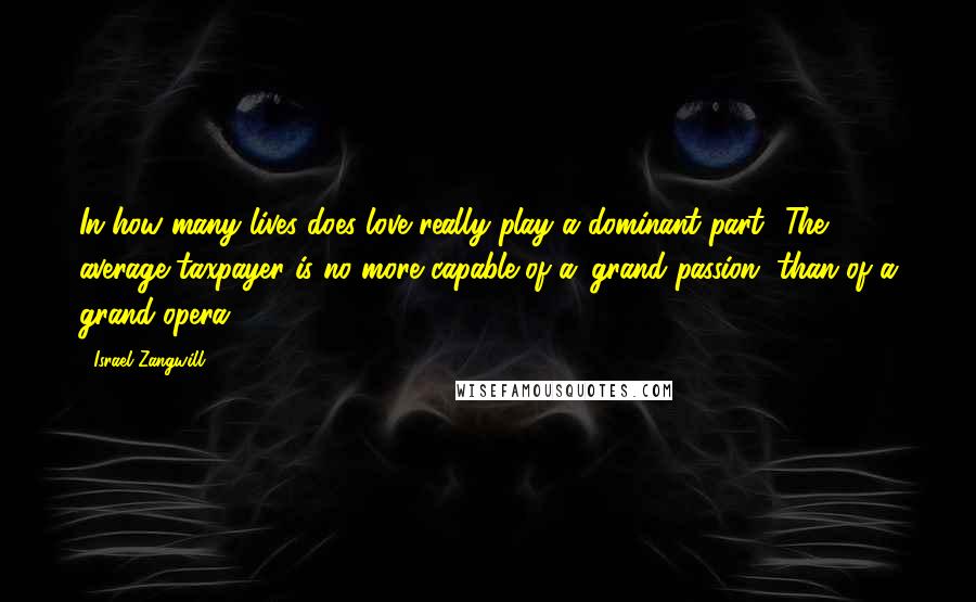 Israel Zangwill Quotes: In how many lives does love really play a dominant part? The average taxpayer is no more capable of a 'grand passion' than of a grand opera.