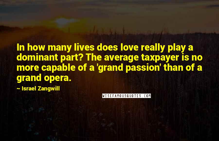 Israel Zangwill Quotes: In how many lives does love really play a dominant part? The average taxpayer is no more capable of a 'grand passion' than of a grand opera.