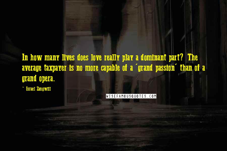 Israel Zangwill Quotes: In how many lives does love really play a dominant part? The average taxpayer is no more capable of a 'grand passion' than of a grand opera.