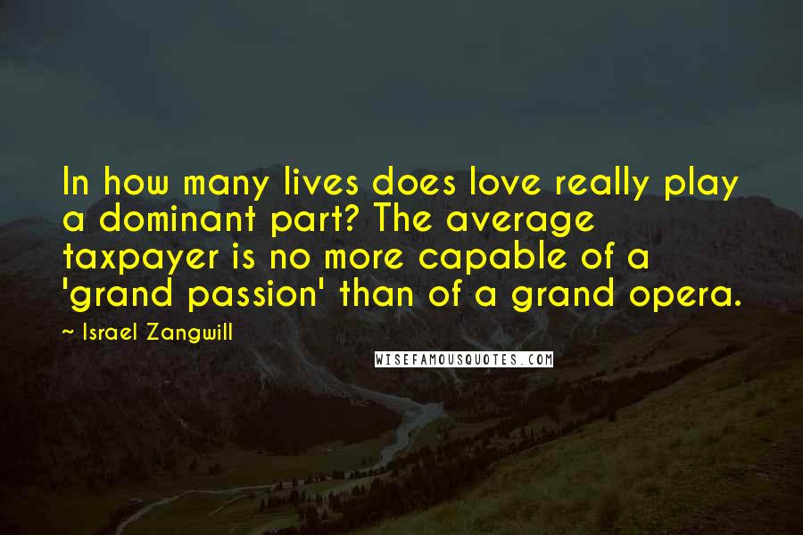 Israel Zangwill Quotes: In how many lives does love really play a dominant part? The average taxpayer is no more capable of a 'grand passion' than of a grand opera.