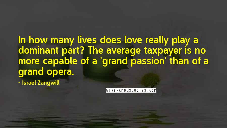 Israel Zangwill Quotes: In how many lives does love really play a dominant part? The average taxpayer is no more capable of a 'grand passion' than of a grand opera.