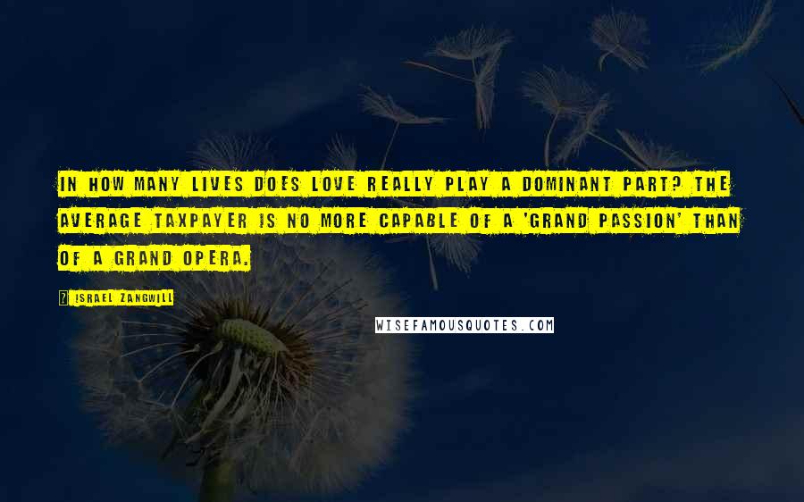 Israel Zangwill Quotes: In how many lives does love really play a dominant part? The average taxpayer is no more capable of a 'grand passion' than of a grand opera.