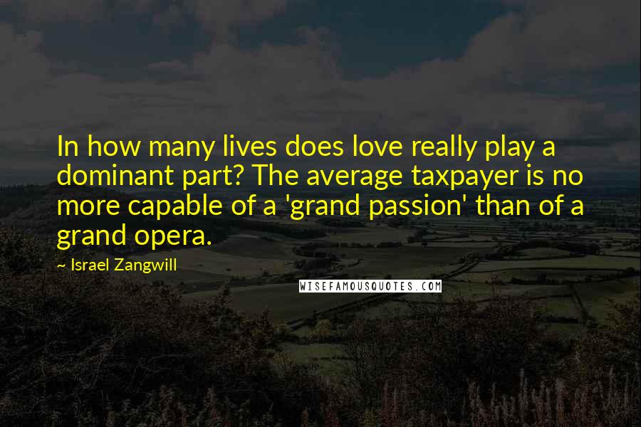 Israel Zangwill Quotes: In how many lives does love really play a dominant part? The average taxpayer is no more capable of a 'grand passion' than of a grand opera.