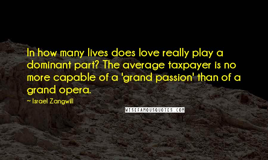 Israel Zangwill Quotes: In how many lives does love really play a dominant part? The average taxpayer is no more capable of a 'grand passion' than of a grand opera.