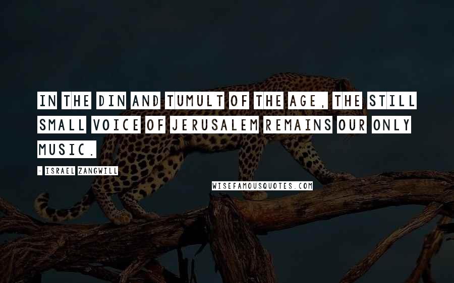 Israel Zangwill Quotes: In the din and tumult of the age, the still small voice of Jerusalem remains our only music.