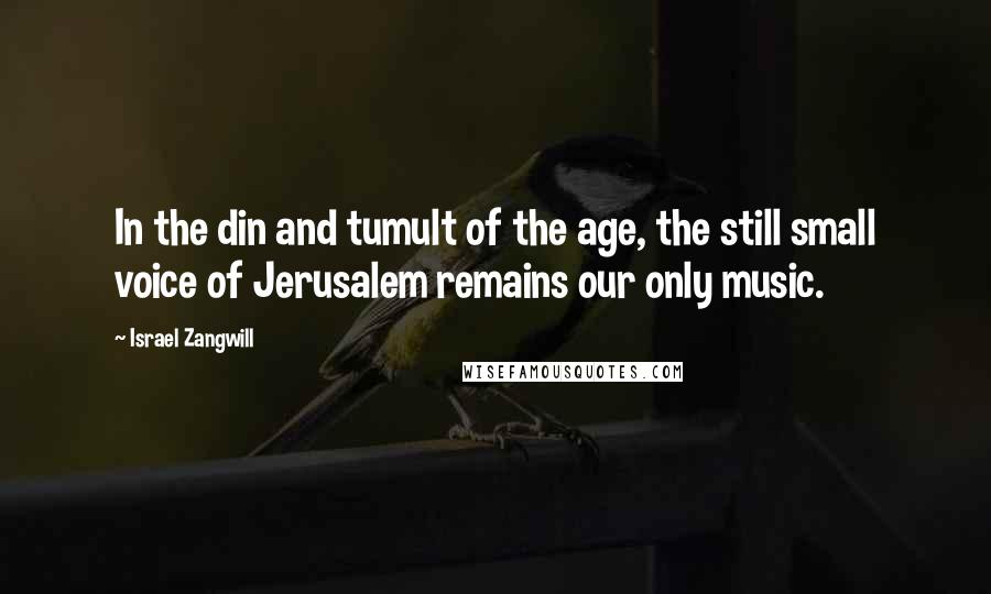 Israel Zangwill Quotes: In the din and tumult of the age, the still small voice of Jerusalem remains our only music.