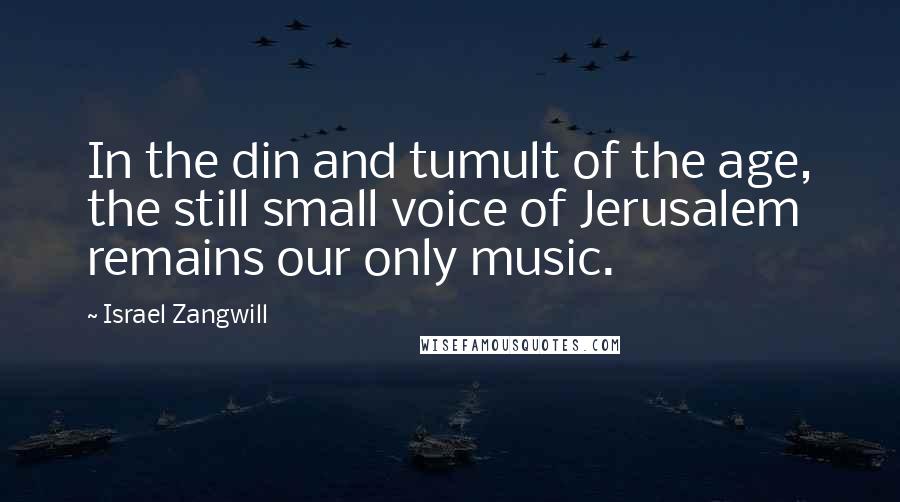 Israel Zangwill Quotes: In the din and tumult of the age, the still small voice of Jerusalem remains our only music.