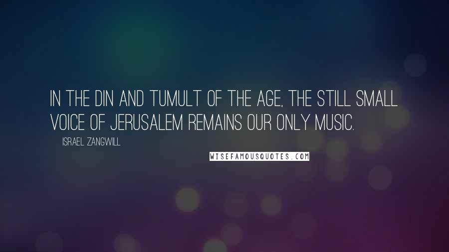 Israel Zangwill Quotes: In the din and tumult of the age, the still small voice of Jerusalem remains our only music.