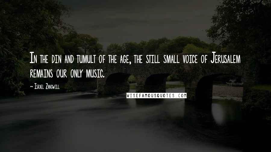 Israel Zangwill Quotes: In the din and tumult of the age, the still small voice of Jerusalem remains our only music.
