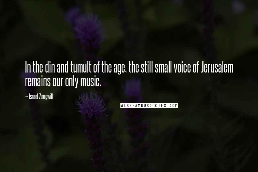 Israel Zangwill Quotes: In the din and tumult of the age, the still small voice of Jerusalem remains our only music.