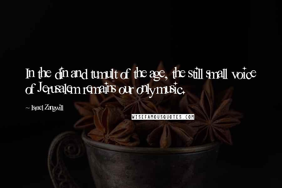 Israel Zangwill Quotes: In the din and tumult of the age, the still small voice of Jerusalem remains our only music.