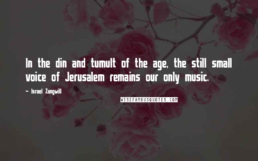 Israel Zangwill Quotes: In the din and tumult of the age, the still small voice of Jerusalem remains our only music.