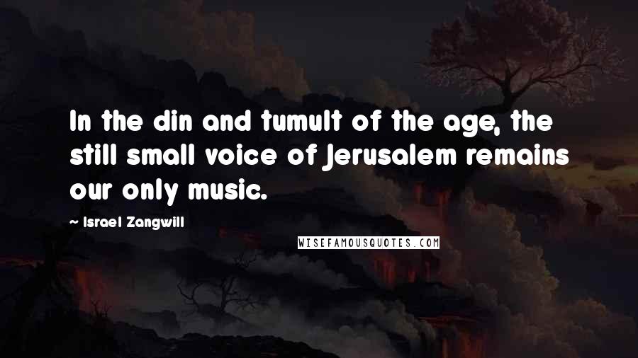 Israel Zangwill Quotes: In the din and tumult of the age, the still small voice of Jerusalem remains our only music.
