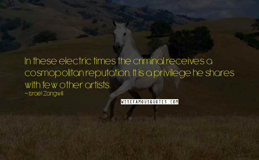 Israel Zangwill Quotes: In these electric times the criminal receives a cosmopolitan reputation. It is a privilege he shares with few other artists.