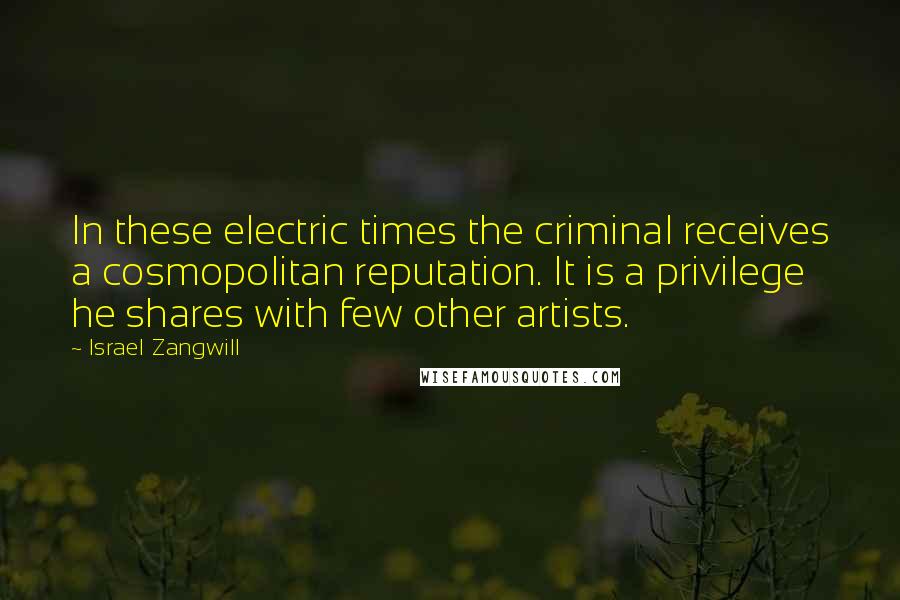 Israel Zangwill Quotes: In these electric times the criminal receives a cosmopolitan reputation. It is a privilege he shares with few other artists.