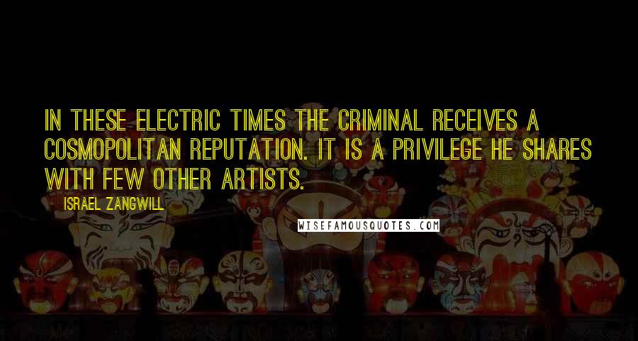 Israel Zangwill Quotes: In these electric times the criminal receives a cosmopolitan reputation. It is a privilege he shares with few other artists.