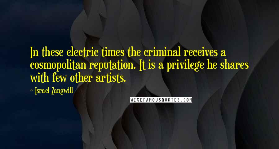 Israel Zangwill Quotes: In these electric times the criminal receives a cosmopolitan reputation. It is a privilege he shares with few other artists.