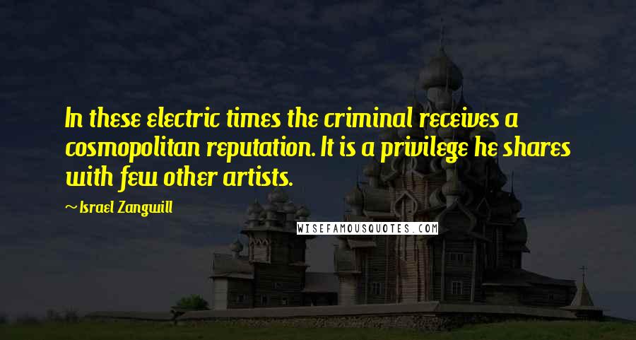 Israel Zangwill Quotes: In these electric times the criminal receives a cosmopolitan reputation. It is a privilege he shares with few other artists.